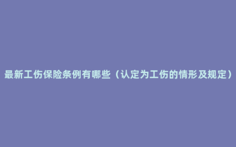 最新工伤保险条例有哪些（认定为工伤的情形及规定）