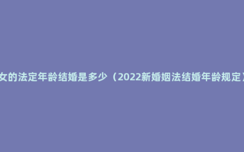 女的法定年龄结婚是多少（2022新婚姻法结婚年龄规定）