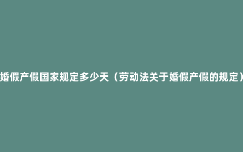 婚假产假国家规定多少天（劳动法关于婚假产假的规定）