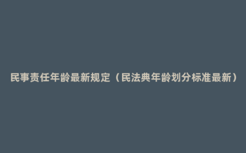 民事责任年龄最新规定（民法典年龄划分标准最新）