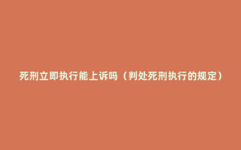 死刑立即执行能上诉吗（判处死刑执行的规定）