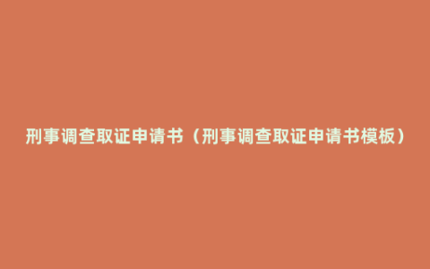 刑事调查取证申请书（刑事调查取证申请书模板）