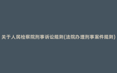 关于人民检察院刑事诉讼规则(法院办理刑事案件规则)