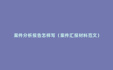 案件分析报告怎样写（案件汇报材料范文）