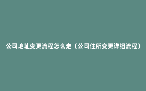 公司地址变更流程怎么走（公司住所变更详细流程）