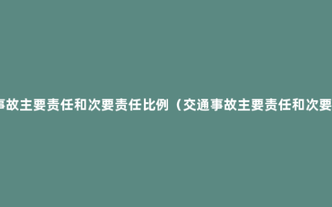 交通事故主要责任和次要责任比例（交通事故主要责任和次要责任）