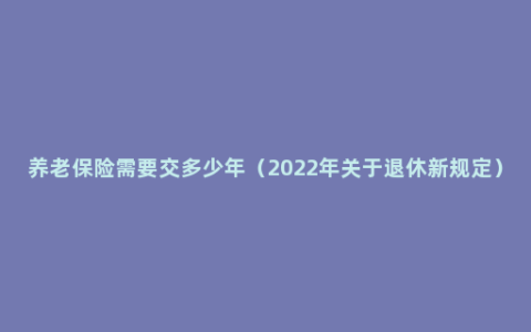 养老保险需要交多少年（2022年关于退休新规定）