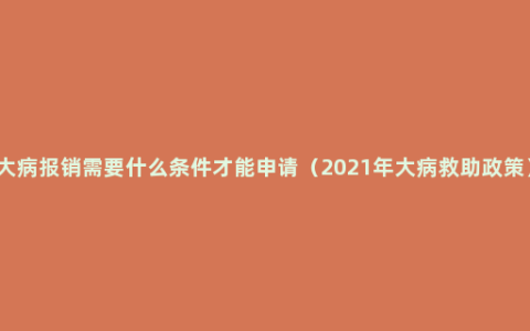 大病报销需要什么条件才能申请（2021年大病救助政策）