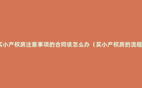 买小产权房注意事项的合同该怎么办（买小产权房的流程）