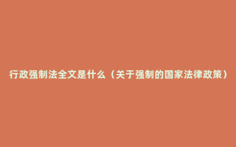 行政强制法全文是什么（关于强制的国家法律政策）