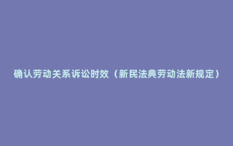 确认劳动关系诉讼时效（新民法典劳动法新规定）