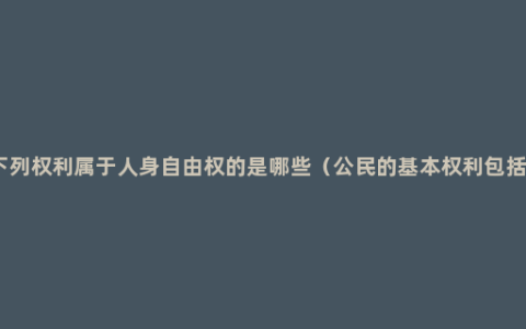 下列权利属于人身自由权的是哪些（公民的基本权利包括）