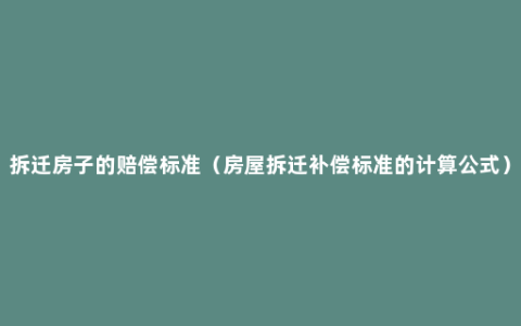 拆迁房子的赔偿标准（房屋拆迁补偿标准的计算公式）