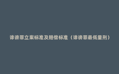 诽谤罪立案标准及赔偿标准（诽谤罪最低量刑）