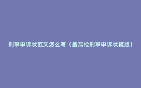 刑事申诉状范文怎么写（最高检刑事申诉状模版）