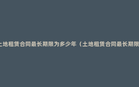 土地租赁合同最长期限为多少年（土地租赁合同最长期限）