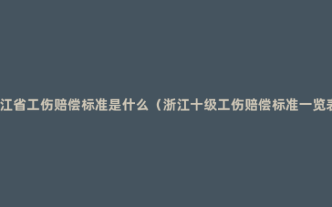 浙江省工伤赔偿标准是什么（浙江十级工伤赔偿标准一览表）