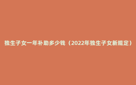 独生子女一年补助多少钱（2022年独生子女新规定）