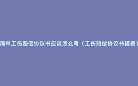 简单工伤赔偿协议书应该怎么写（工伤赔偿协议书模板）