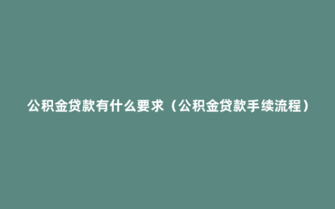 公积金贷款有什么要求（公积金贷款手续流程）