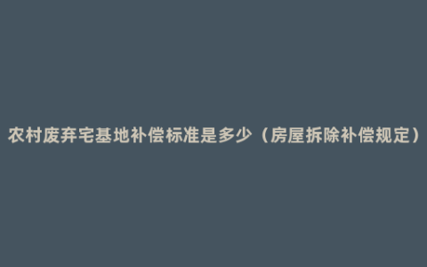 农村废弃宅基地补偿标准是多少（房屋拆除补偿规定）