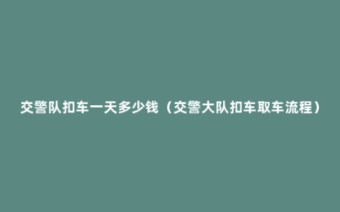 交警队扣车一天多少钱（交警大队扣车取车流程）