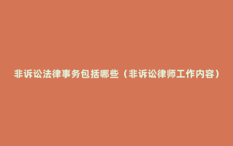 非诉讼法律事务包括哪些（非诉讼律师工作内容）