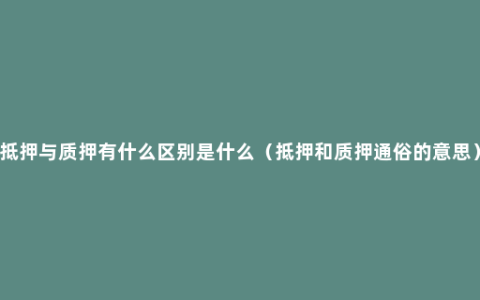 抵押与质押有什么区别是什么（抵押和质押通俗的意思）