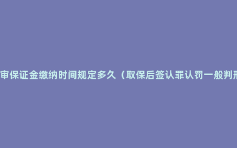 取保候审保证金缴纳时间规定多久（取保后签认罪认罚一般判刑认定）