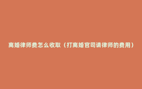 离婚律师费怎么收取（打离婚官司请律师的费用）