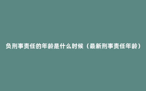 负刑事责任的年龄是什么时候（最新刑事责任年龄）