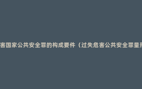 危害国家公共安全罪的构成要件（过失危害公共安全罪量刑）