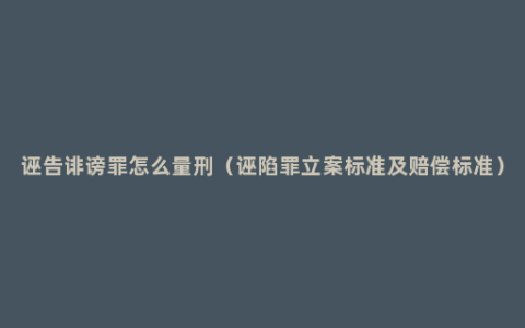 诬告诽谤罪怎么量刑（诬陷罪立案标准及赔偿标准）