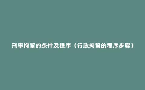 刑事拘留的条件及程序（行政拘留的程序步骤）