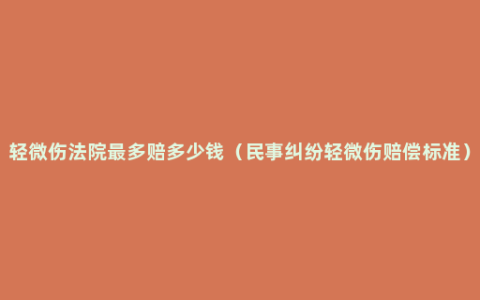 轻微伤法院最多赔多少钱（民事纠纷轻微伤赔偿标准）