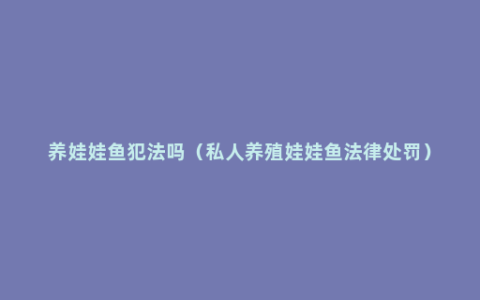 养娃娃鱼犯法吗（私人养殖娃娃鱼法律处罚）