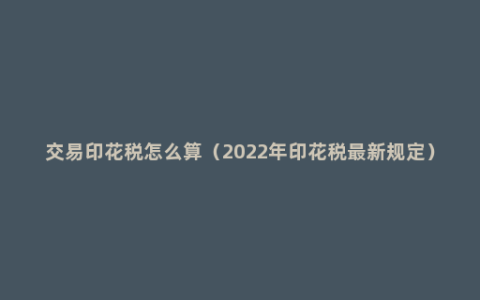 交易印花税怎么算（2022年印花税最新规定）