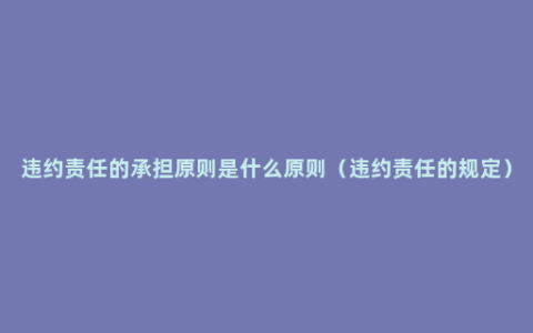 违约责任的承担原则是什么原则（违约责任的规定）