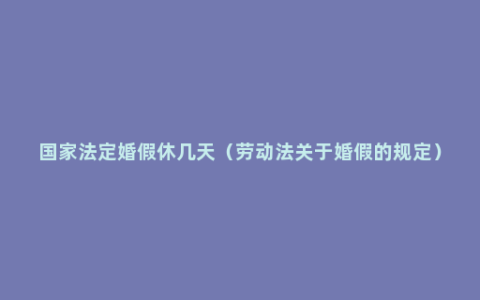 国家法定婚假休几天（劳动法关于婚假的规定）