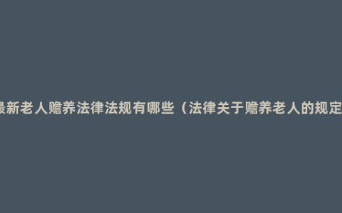 最新老人赡养法律法规有哪些（法律关于赡养老人的规定）