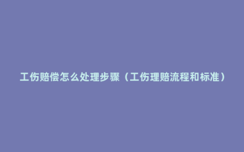 工伤赔偿怎么处理步骤（工伤理赔流程和标准）