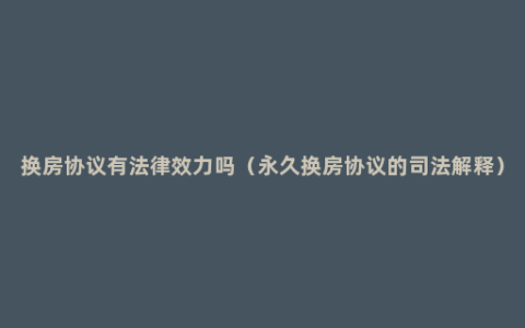 换房协议有法律效力吗（永久换房协议的司法解释）