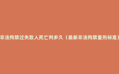 非法拘禁过失致人死亡判多久（最新非法拘禁量刑标准）