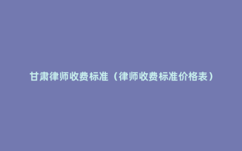 甘肃律师收费标准（律师收费标准价格表）