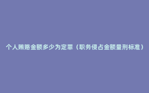 个人贿赂金额多少为定罪（职务侵占金额量刑标准）