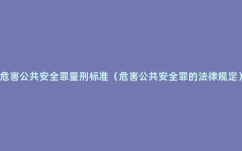 危害公共安全罪量刑标准（危害公共安全罪的法律规定）