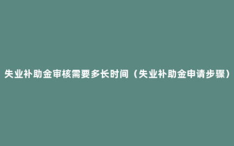 失业补助金审核需要多长时间（失业补助金申请步骤）