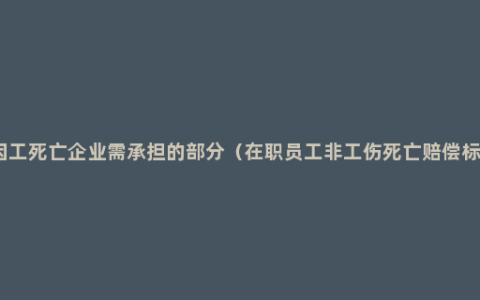 非因工死亡企业需承担的部分（在职员工非工伤死亡赔偿标准）