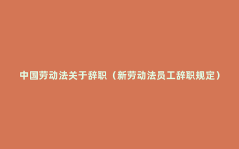 中国劳动法关于辞职（新劳动法员工辞职规定）