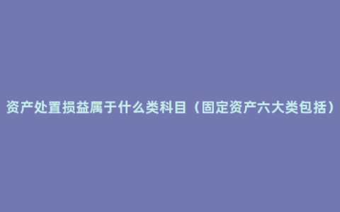 资产处置损益属于什么类科目（固定资产六大类包括）